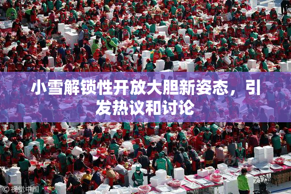 小雪解锁性开放大胆新姿态，引发热议和讨论