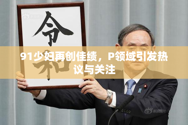 91少妇再创佳绩，P领域引发热议与关注