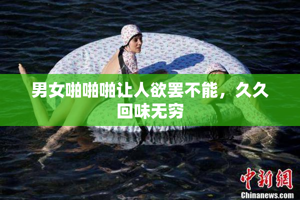 男女啪啪啪让人欲罢不能，久久回味无穷