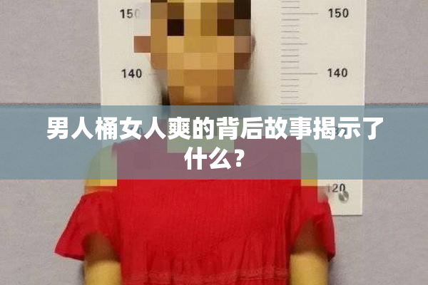 男人桶女人爽的背后故事揭示了什么？