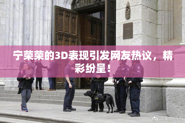 宁荣荣的3D表现引发网友热议，精彩纷呈！