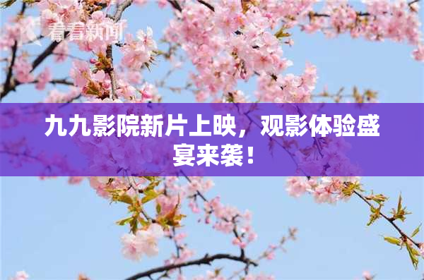 九九影院新片上映，观影体验盛宴来袭！