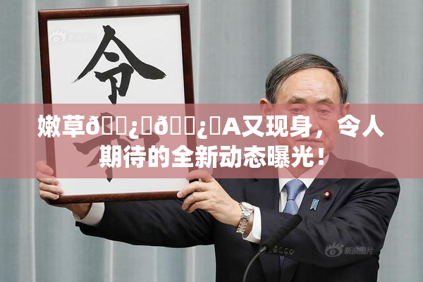嫩草🌿‌🌿‌A又现身，令人期待的全新动态曝光！