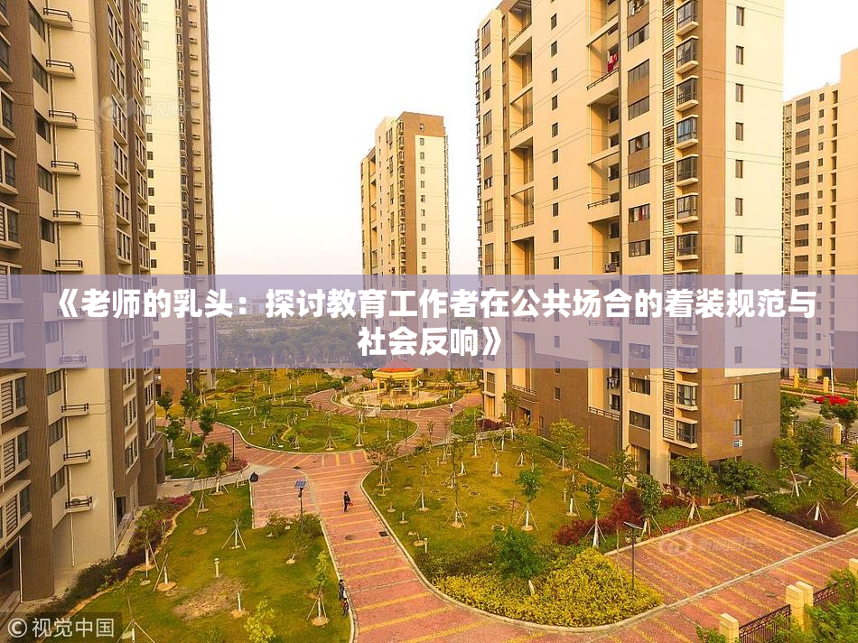 《老师的乳头：探讨教育工作者在公共场合的着装规范与社会反响》