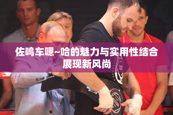 佐鸣车嗯~哈的魅力与实用性结合展现新风尚