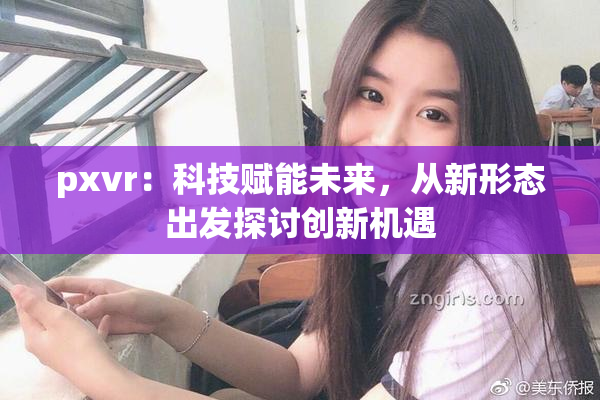 pxvr：科技赋能未来，从新形态出发探讨创新机遇