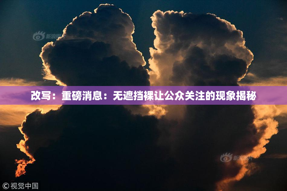改写：重磅消息：无遮挡裸让公众关注的现象揭秘