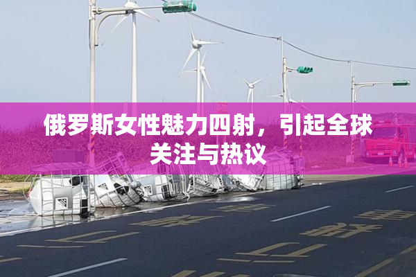 俄罗斯女性魅力四射，引起全球关注与热议
