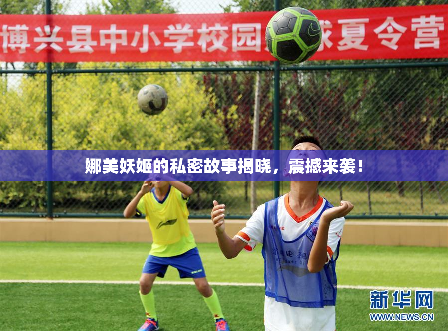 娜美妖姬的私密故事揭晓，震撼来袭！