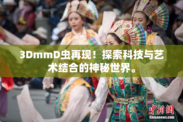 3DmmD虫再现！探索科技与艺术结合的神秘世界。