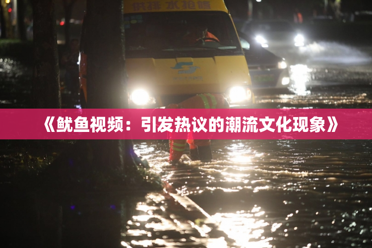 《鱿鱼视频：引发热议的潮流文化现象》