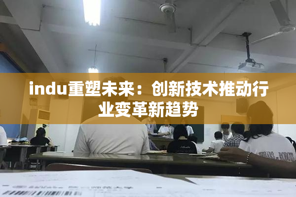 indu重塑未来：创新技术推动行业变革新趋势