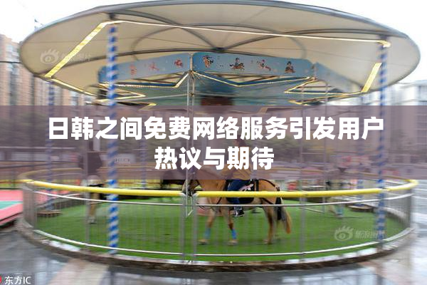 日韩之间免费网络服务引发用户热议与期待