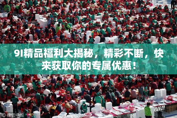 9I精品福利大揭秘，精彩不断，快来获取你的专属优惠！