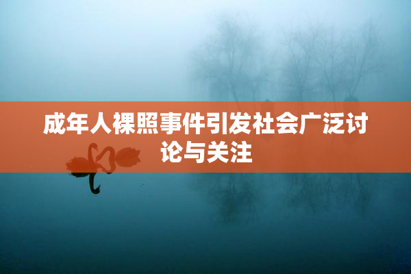 成年人裸照事件引发社会广泛讨论与关注