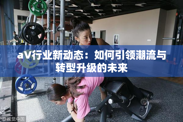 aV行业新动态：如何引领潮流与转型升级的未来