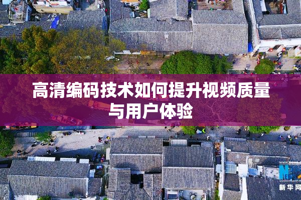 高清编码技术如何提升视频质量与用户体验
