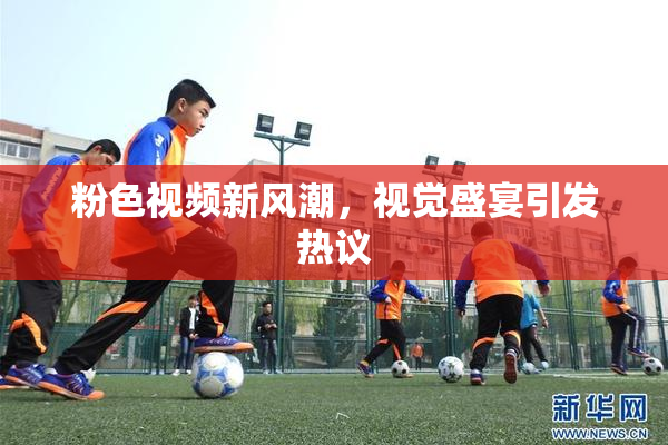 粉色视频新风潮，视觉盛宴引发热议