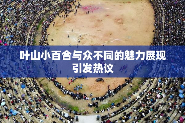 叶山小百合与众不同的魅力展现引发热议