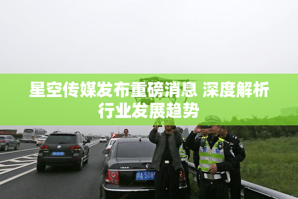 星空传媒发布重磅消息 深度解析行业发展趋势