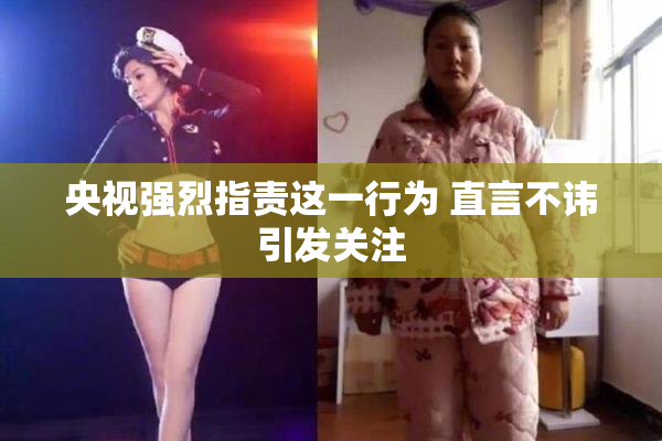 央视强烈指责这一行为 直言不讳引发关注