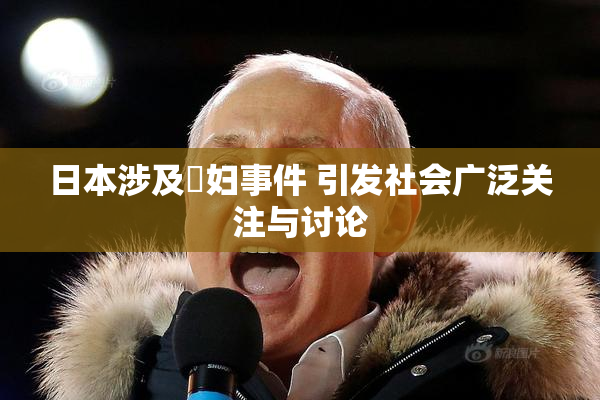 日本涉及婬妇事件 引发社会广泛关注与讨论
