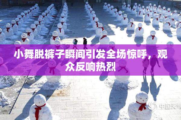 小舞脱裤子瞬间引发全场惊呼，观众反响热烈