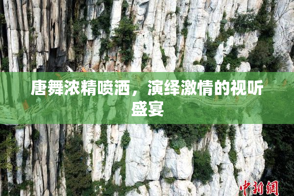 唐舞浓精喷洒，演绎激情的视听盛宴
