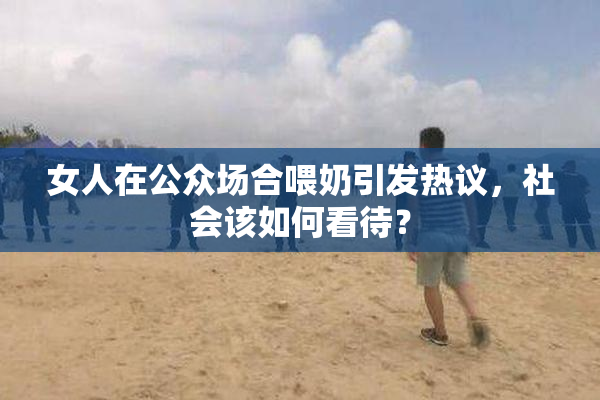女人在公众场合喂奶引发热议，社会该如何看待？
