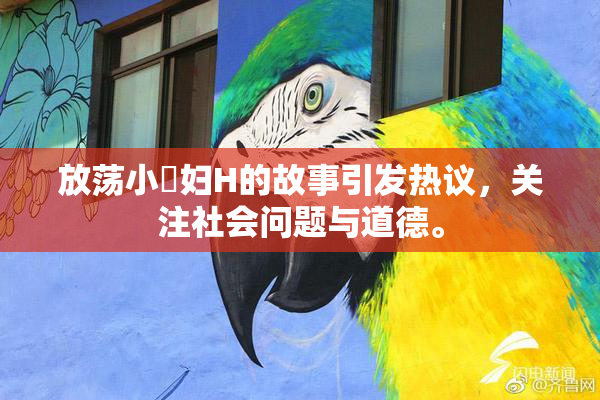 放荡小婬妇H的故事引发热议，关注社会问题与道德。