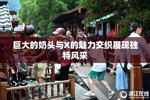 巨大的奶头与X的魅力交织展现独特风采