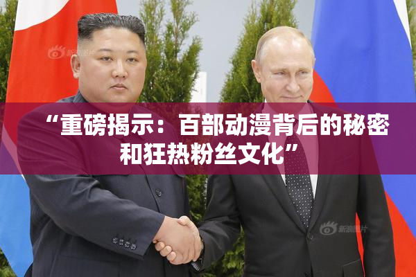 “重磅揭示：百部动漫背后的秘密和狂热粉丝文化”