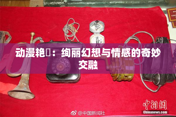 动漫艳鉧：绚丽幻想与情感的奇妙交融