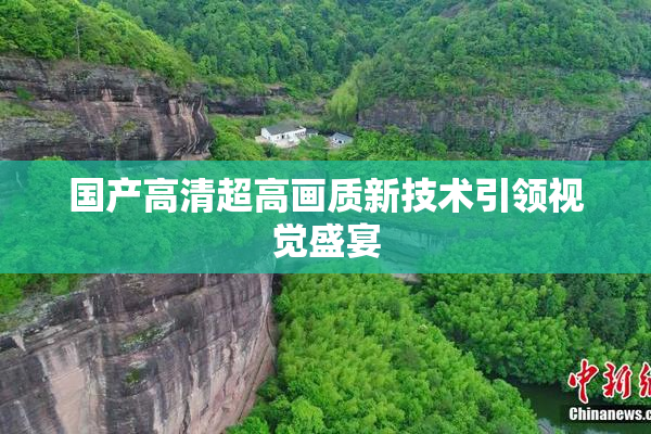国产高清超高画质新技术引领视觉盛宴