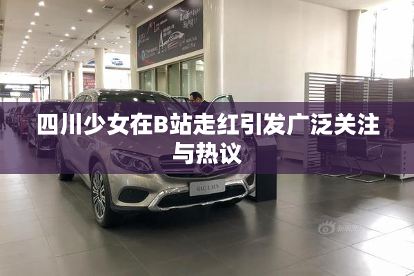 四川少女在B站走红引发广泛关注与热议