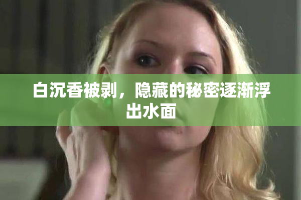 白沉香被剥，隐藏的秘密逐渐浮出水面