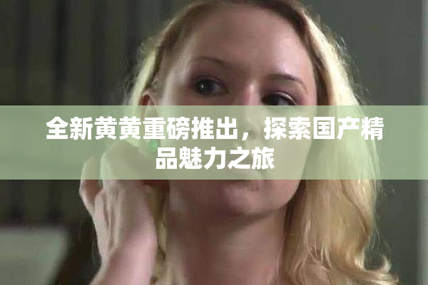 全新黄黄重磅推出，探索国产精品魅力之旅