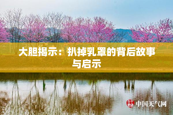 大胆揭示：扒掉乳罩的背后故事与启示