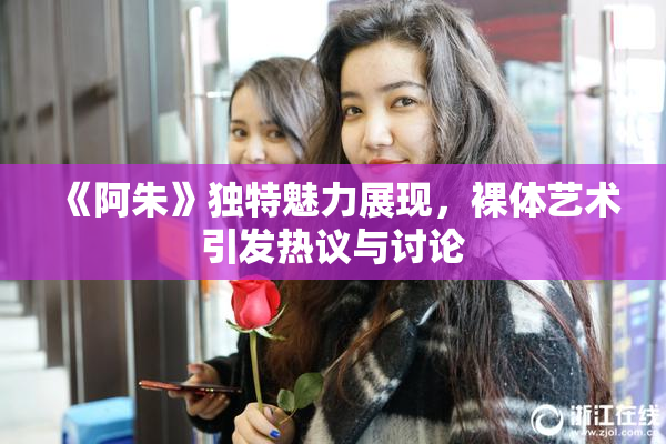 《阿朱》独特魅力展现，裸体艺术引发热议与讨论