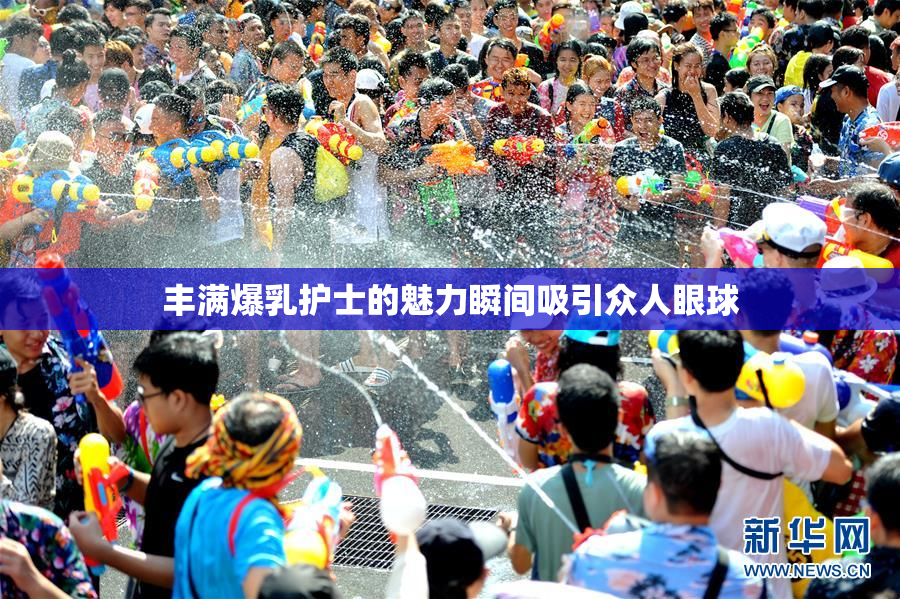 丰满爆乳护士的魅力瞬间吸引众人眼球