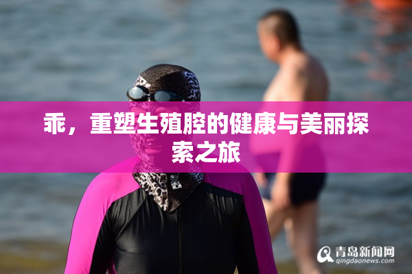 乖，重塑生殖腔的健康与美丽探索之旅