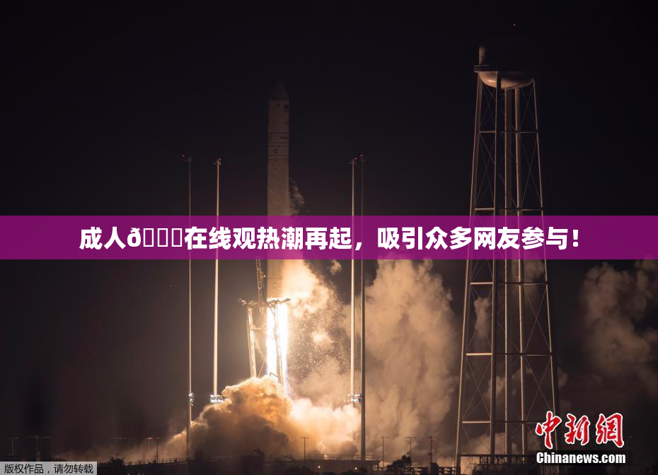成人🔞在线观热潮再起，吸引众多网友参与！