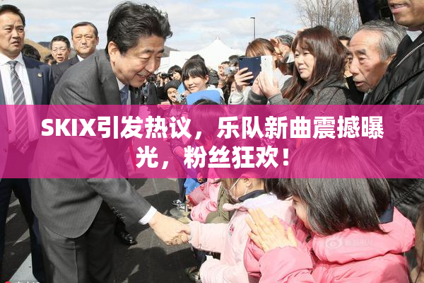SKIX引发热议，乐队新曲震撼曝光，粉丝狂欢！