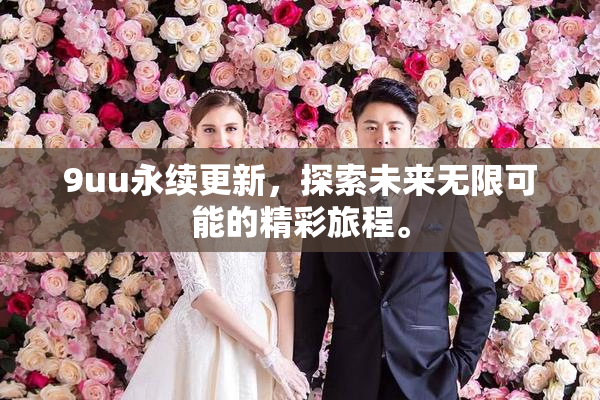 9uu永续更新，探索未来无限可能的精彩旅程。