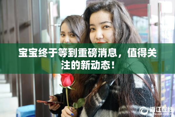 宝宝终于等到重磅消息，值得关注的新动态！