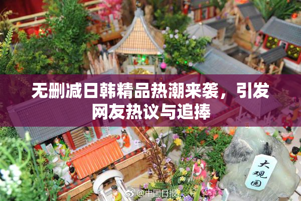 无删减日韩精品热潮来袭，引发网友热议与追捧
