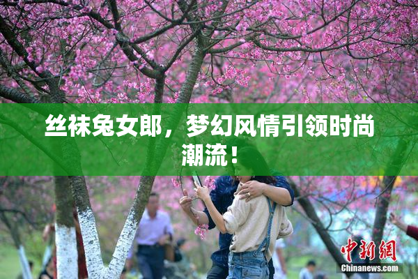 丝袜兔女郎，梦幻风情引领时尚潮流！