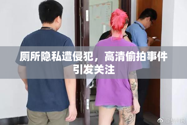 厕所隐私遭侵犯，高清偷拍事件引发关注