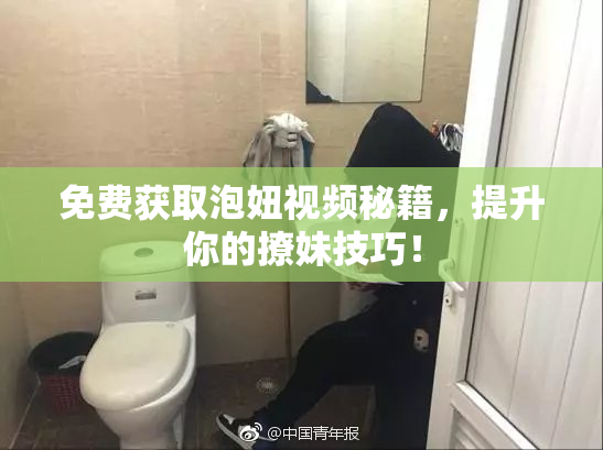 免费获取泡妞视频秘籍，提升你的撩妹技巧！