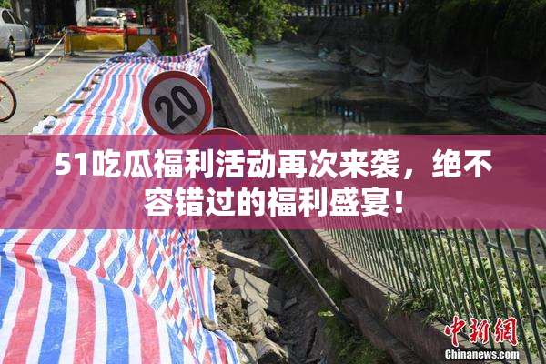 51吃瓜福利活动再次来袭，绝不容错过的福利盛宴！